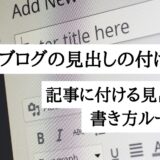 ブログの見出しの付け方とは？記事に付ける見出しタグの書き方ルールと効果